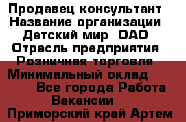 Продавец-консультант › Название организации ­ Детский мир, ОАО › Отрасль предприятия ­ Розничная торговля › Минимальный оклад ­ 25 000 - Все города Работа » Вакансии   . Приморский край,Артем г.